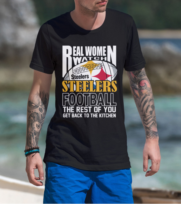 Real Women Watch Pittsburgh Steelers Football The Rest Of You Get Back To The Kitchen T-Shirt
