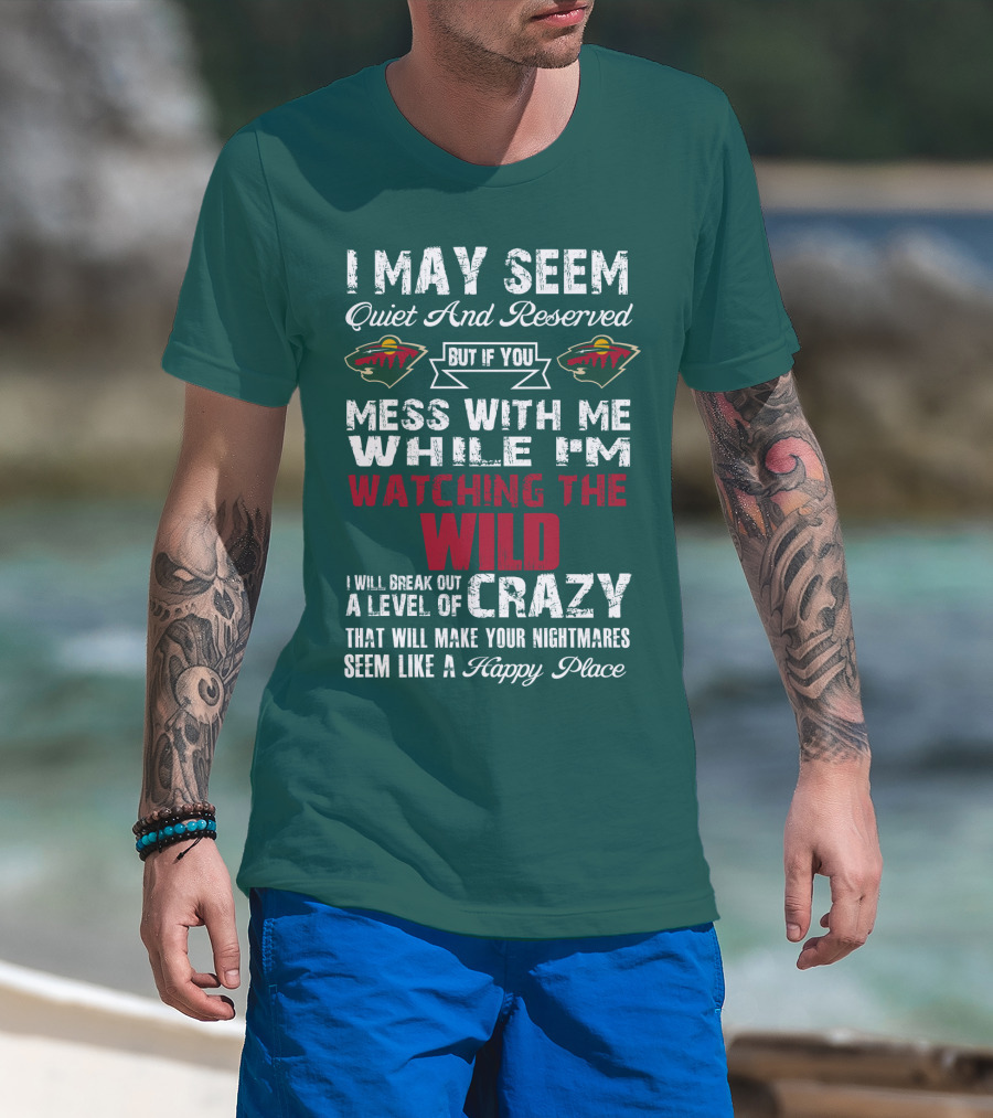 I May Seem Quiet And Reserved But If You Mess With Me While I'm Watching The Minnesota Wild I Will Break Out A Level Of Crazy That Will Make Your Nightmares Seem Like A Happy Place T-Shirt