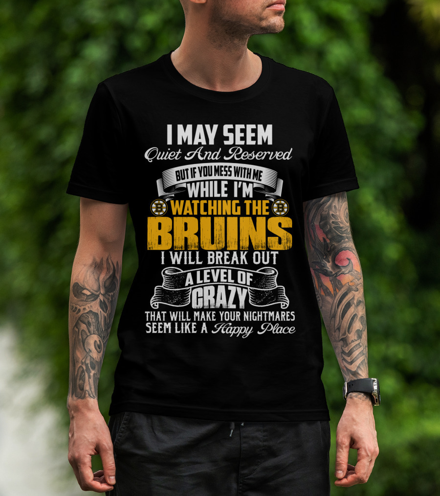 I May Seem Quiet And Reserved But If You Mess With Me While I'm Watching The Bruins I Will Break Out A Level Of Crazy That Will Make Your Nightmares Seem Like A Happy Place T-Shirt