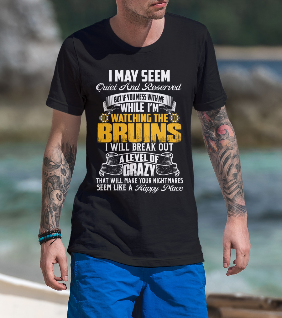 I May Seem Quiet And Reserved But If You Mess With Me While I'm Watching The Bruins I Will Break Out A Level Of Crazy That Will Make Your Nightmares Seem Like A Happy Place T-Shirt
