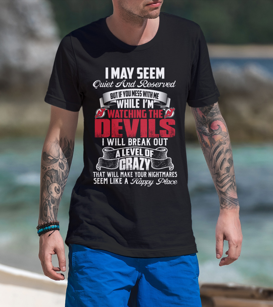 I May Seem Quiet And Reserved But If You Mess With Me While I'm Watching The New Jersey Devils I Will Break Out A Level Of Crazy That Will Make Your Nightmares Seem Like A Happy Place T-Shirt