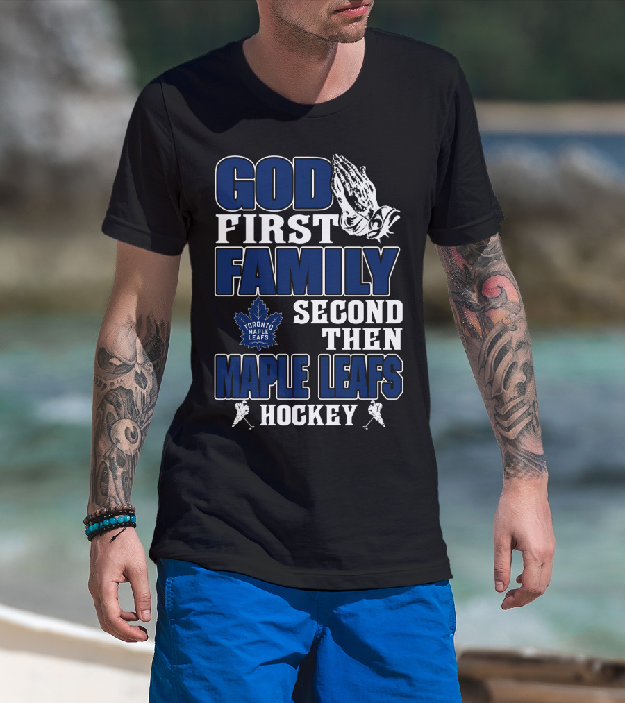 God First Family Second Then Toronto Maple Leafs Hockey T-Shirt