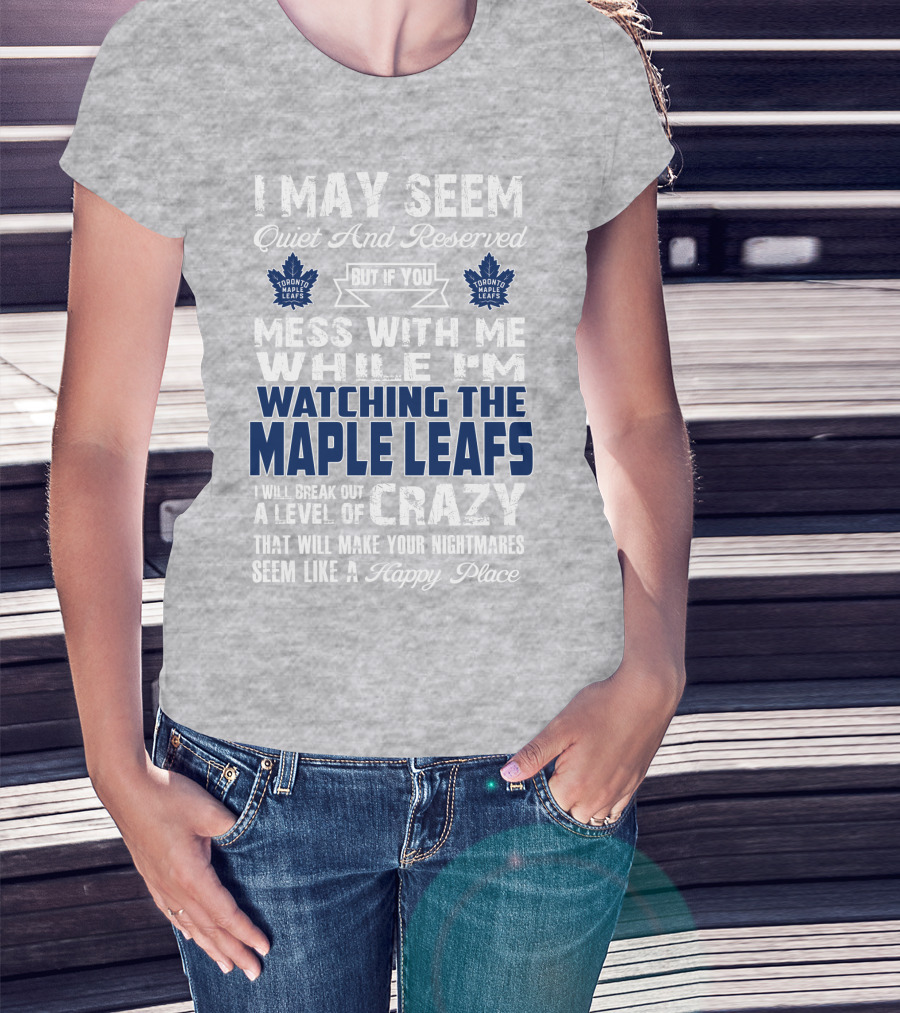 I May Seem Quiet And Reserved But If You Mess With Me While I'm Watching The Toronto Maple Leafs I Will Break Out A Level Of Crazy That Will Make Your Nightmares Seem Like A Happy Place T-Shirt