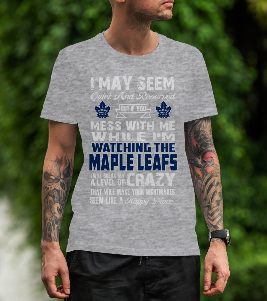 I May Seem Quiet And Reserved But If You Mess With Me While I'm Watching The Toronto Maple Leafs I Will Break Out A Level Of Crazy That Will Make Your Nightmares Seem Like A Happy Place T-Shirt