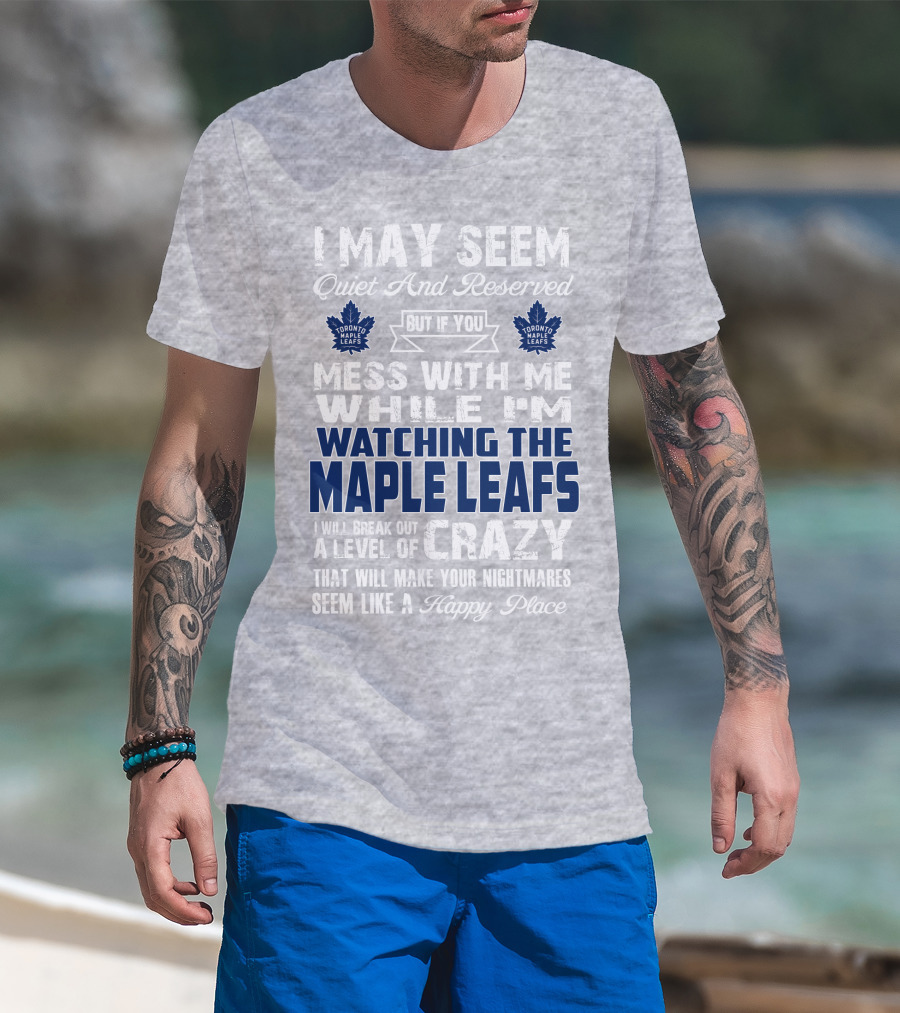 I May Seem Quiet And Reserved But If You Mess With Me While I'm Watching The Toronto Maple Leafs I Will Break Out A Level Of Crazy That Will Make Your Nightmares Seem Like A Happy Place T-Shirt