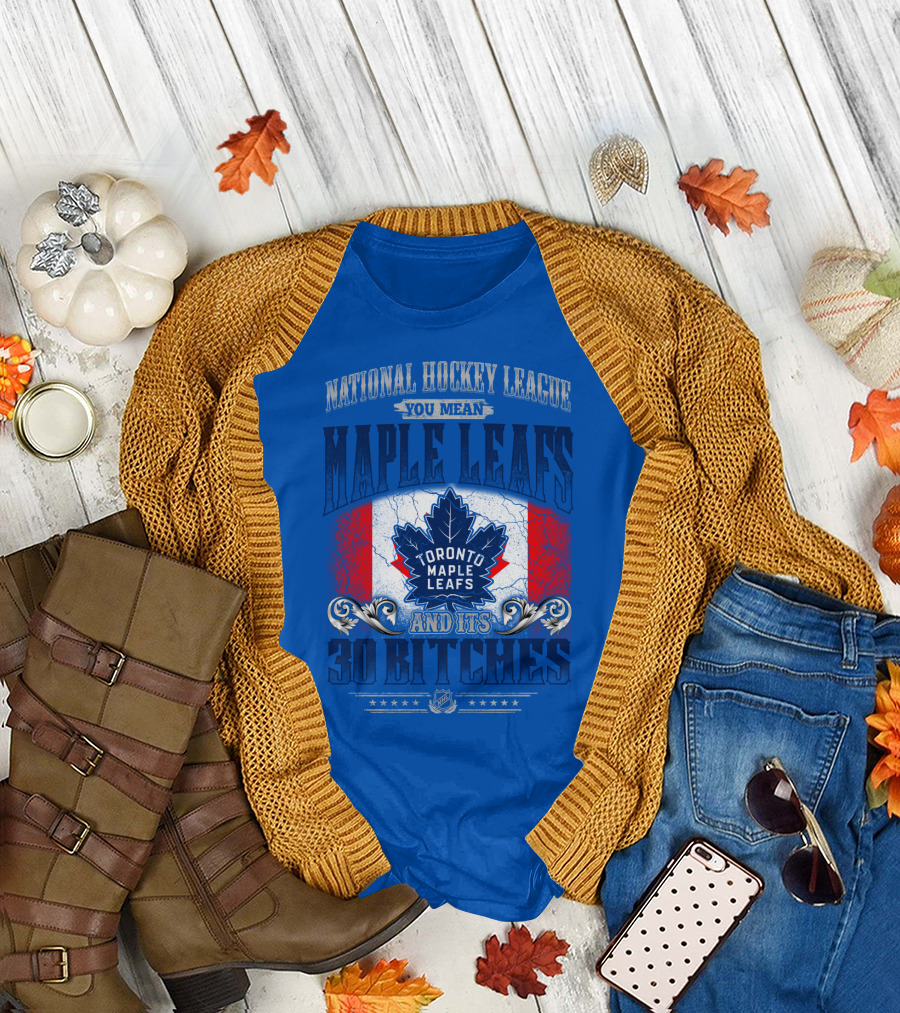 National Hockey League You Mean Toronto Maple Leafs And Its 30 Bitches T-Shirt
