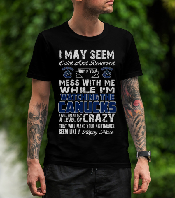 I May Seem Quiet And Reserved But If You Mess With Me While I'm Watching The Canucks I Will Break Out A Level Of Crazy That Will Make Your Nightmares Seem Like A Happy Place Vancouver Canucks T-Shirt