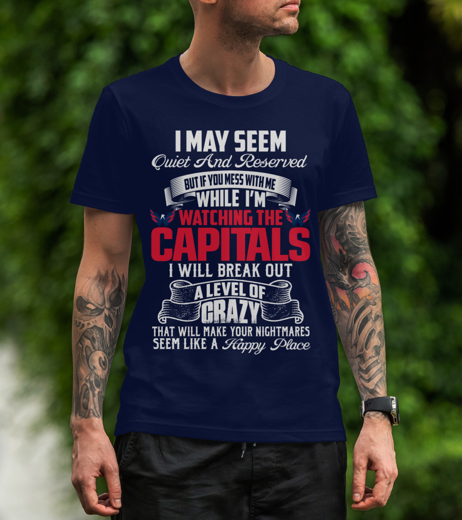 I May Seem Quiet And Reserved But If You Mess With Me While I'm Watching The Capitals I Will Break Out A Level Of Crazy That Will Make Your Nightmares Seem Like A Happy Place T-Shirt