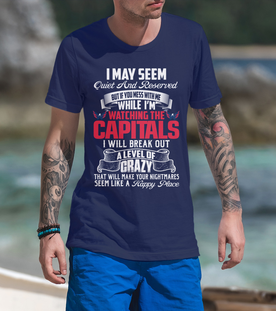 I May Seem Quiet And Reserved But If You Mess With Me While I'm Watching The Capitals I Will Break Out A Level Of Crazy That Will Make Your Nightmares Seem Like A Happy Place T-Shirt
