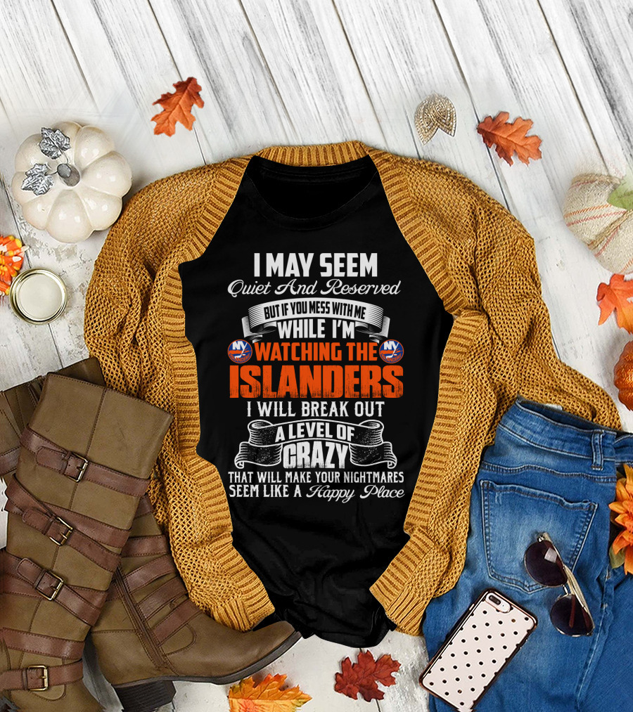 I May Seem Quiet And Reserved But If You Mess With Me While I'm Watching The New York Islanders I Will Break Out A Level Of Crazy That Will Make Your Nightmares Seem Like A Happy Place T-Shirt