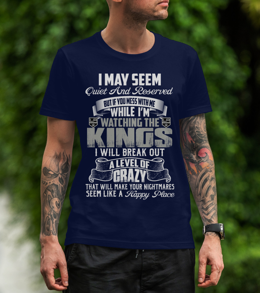 I May Seem Quiet And Reserved But If You Mess With Me While I'm Watching The Los Angeles Kings I Will Break Out A Level Of Crazy That Will Make Your Nightmares Seem Like A Happy Place T-Shirt
