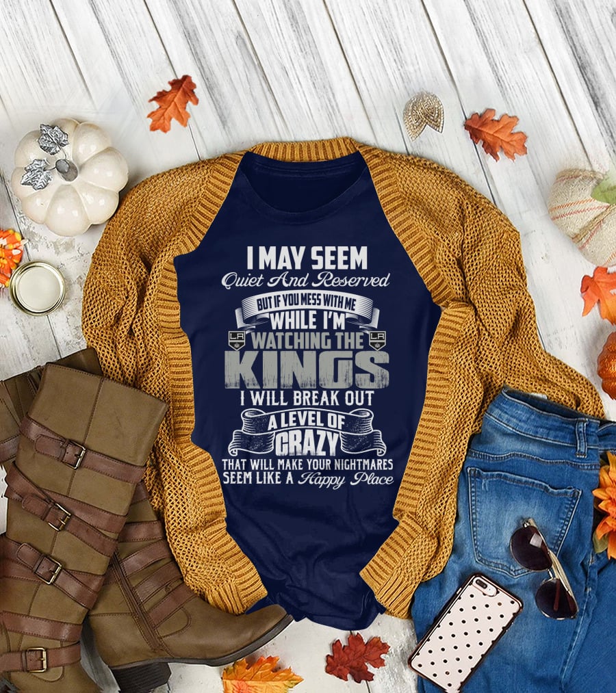 I May Seem Quiet And Reserved But If You Mess With Me While I'm Watching The Los Angeles Kings I Will Break Out A Level Of Crazy That Will Make Your Nightmares Seem Like A Happy Place T-Shirt