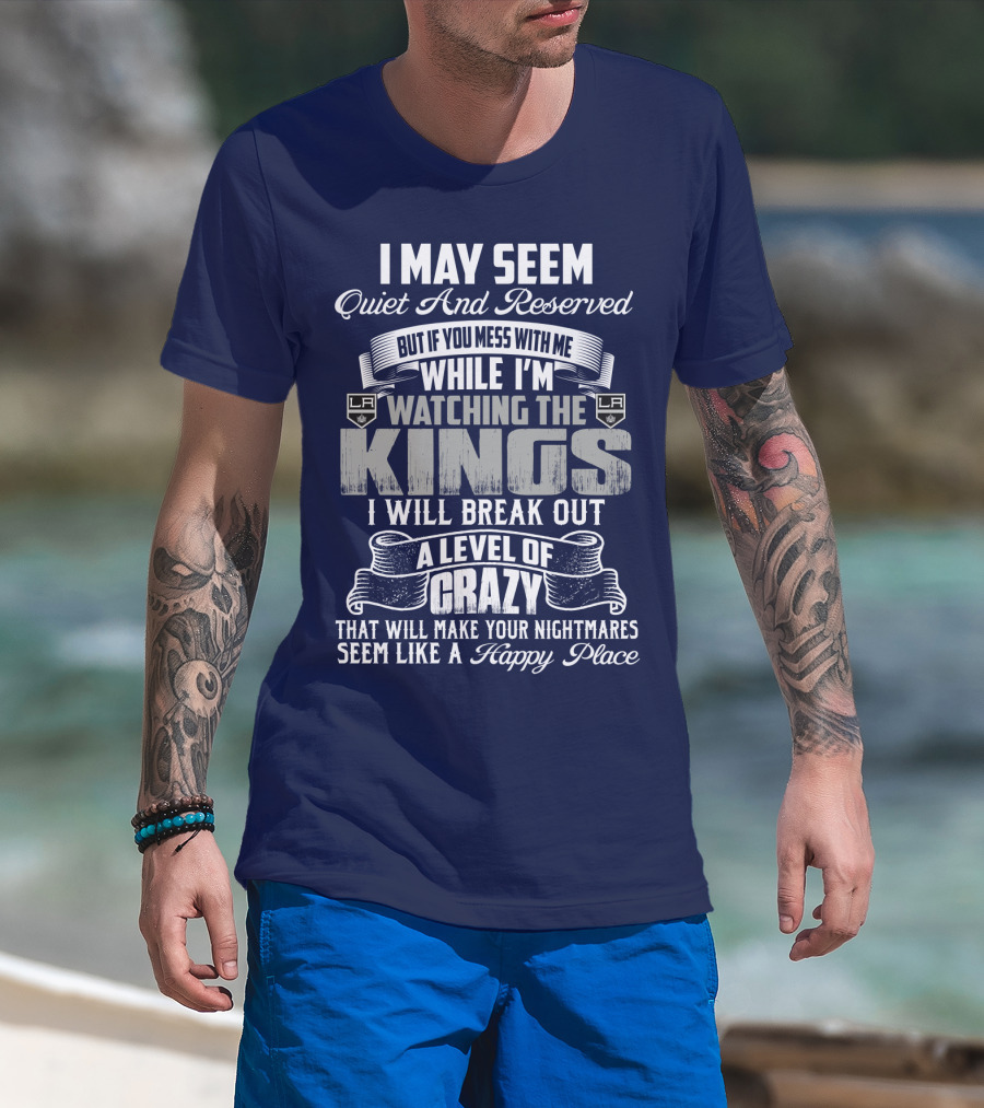 I May Seem Quiet And Reserved But If You Mess With Me While I'm Watching The Los Angeles Kings I Will Break Out A Level Of Crazy That Will Make Your Nightmares Seem Like A Happy Place T-Shirt