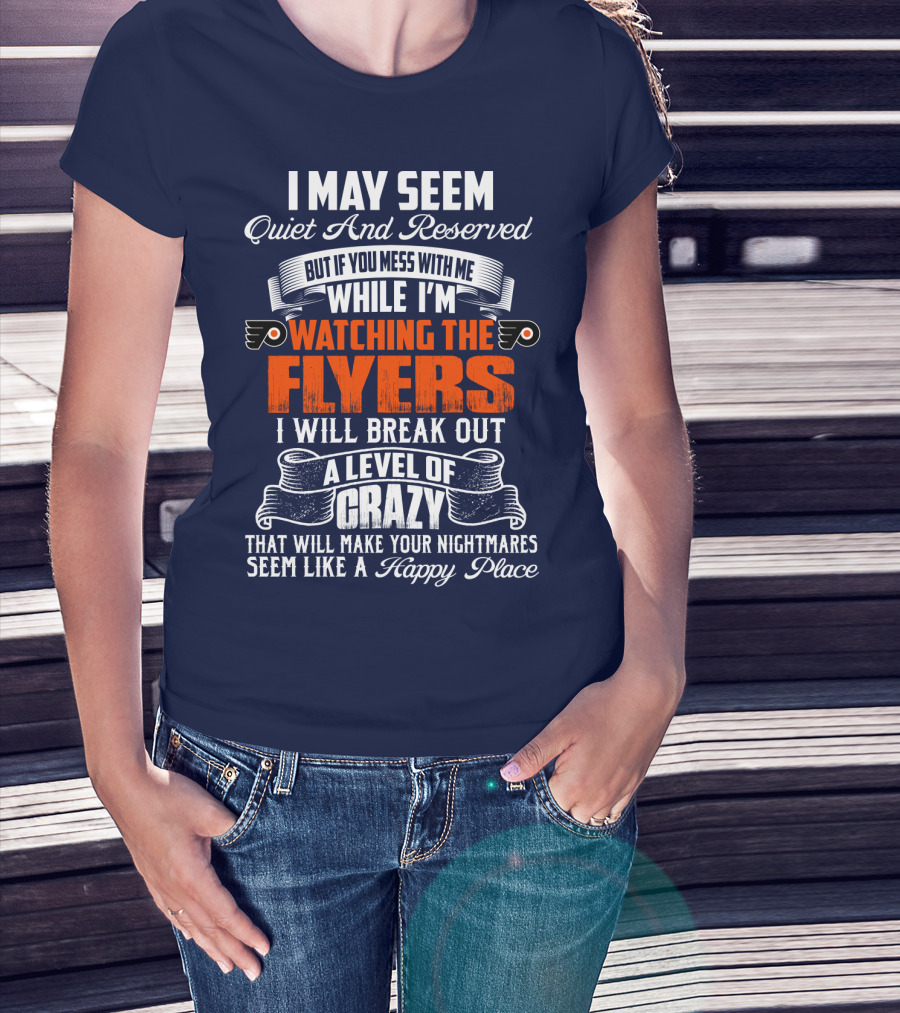 I May Seem Quiet And Reserved But If You Mess With Me While I'm Watching The Philadelphia Flyers I Will Break Out A Level Of Crazy That Will Make Your Nightmares Seem Like A Happy Place T-Shirt
