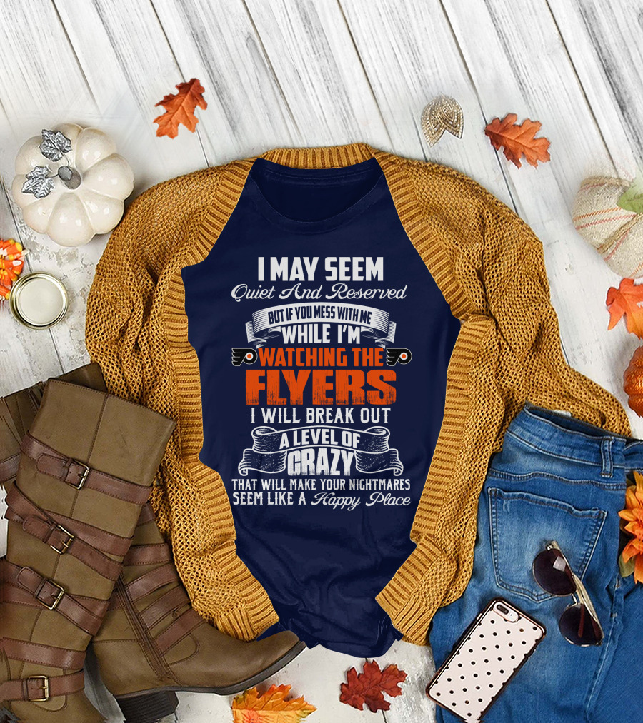 I May Seem Quiet And Reserved But If You Mess With Me While I'm Watching The Philadelphia Flyers I Will Break Out A Level Of Crazy That Will Make Your Nightmares Seem Like A Happy Place T-Shirt