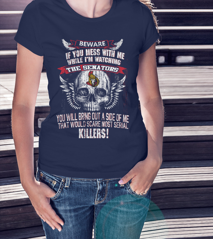 Beware If You Mess With Me While I'm Watching The Senators Ottawa Senators You Will Bring Out A Side Of Me That Would Scare Most Serial Killers T-Shirt
