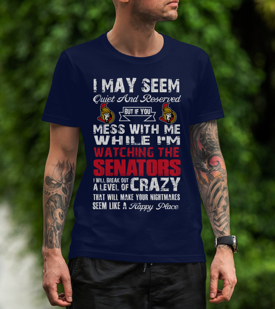 I May Seem Quiet And Reserved But If You Mess With Me While I'm Watching The Senators I Will Break Out A Level Of Crazy That Will Make Your Nightmares Seem Like A Happy Place T-Shirt