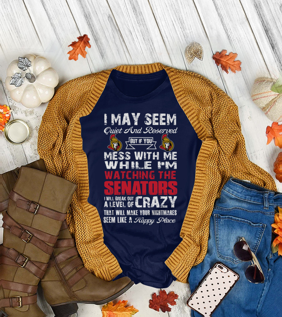 I May Seem Quiet And Reserved But If You Mess With Me While I'm Watching The Senators I Will Break Out A Level Of Crazy That Will Make Your Nightmares Seem Like A Happy Place T-Shirt