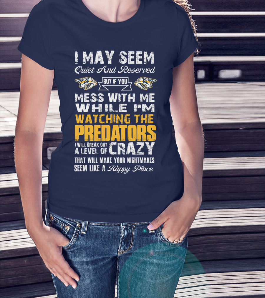 I May Seem Quiet And Reserved But If You Mess With Me While I'm Watching The Nashville Predators I Will Break Out A Level Of Crazy That Will Make Your Nightmares Seem Like A Happy Place T-Shirt