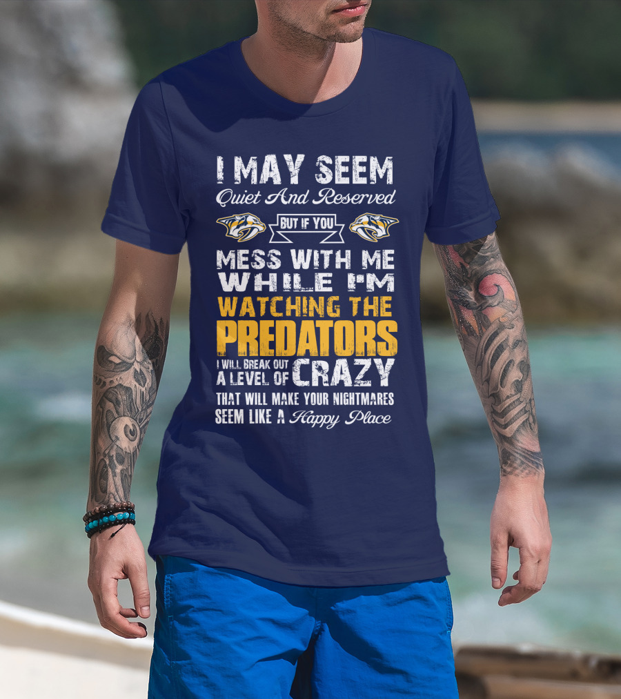 I May Seem Quiet And Reserved But If You Mess With Me While I'm Watching The Nashville Predators I Will Break Out A Level Of Crazy That Will Make Your Nightmares Seem Like A Happy Place T-Shirt
