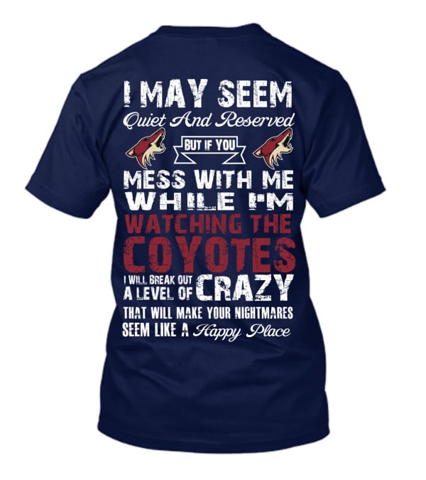 I May Seem Quiet And Reserved But If You Mess With Me While I'm Watching The Coyotes I Will Break Out A Level Of Crazy That Will Make Your Nightmares Seem Like A Happy Place Arizona Coyotes T-Shirt