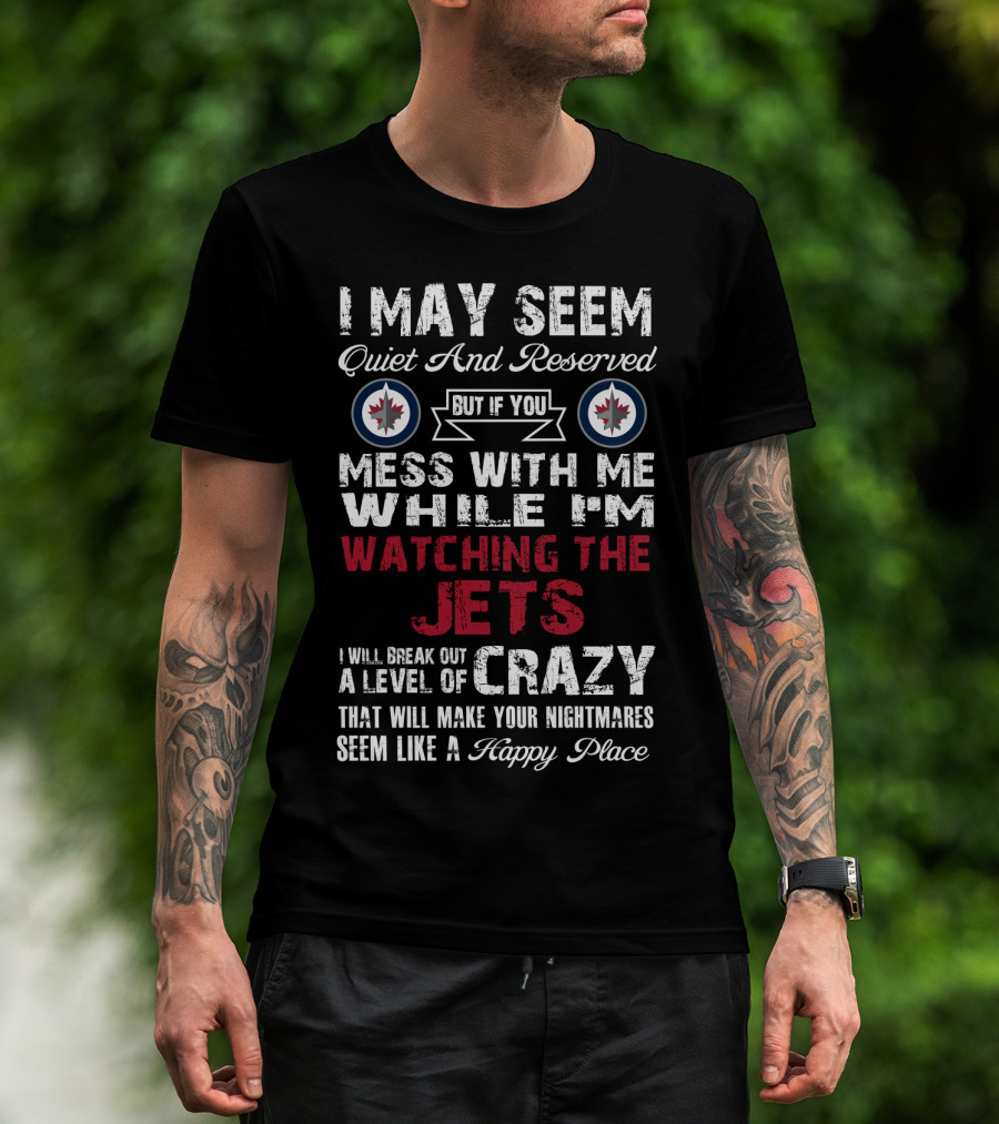 I May Seem Quiet And Reserved But If You Mess With Me While I'm Watching The Winnipeg Jets I Will Break Out A Level Of Crazy That Will Make Your Nightmares Seem Like A Happy Place T-Shirt