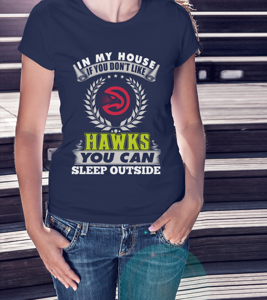 In My House If You Don't Like Atlanta Hawks You Can Sleep Outside T-Shirt