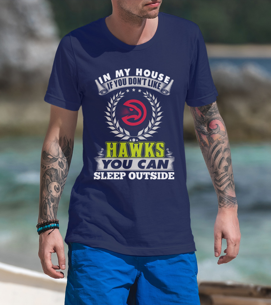 In My House If You Don't Like Atlanta Hawks You Can Sleep Outside T-Shirt