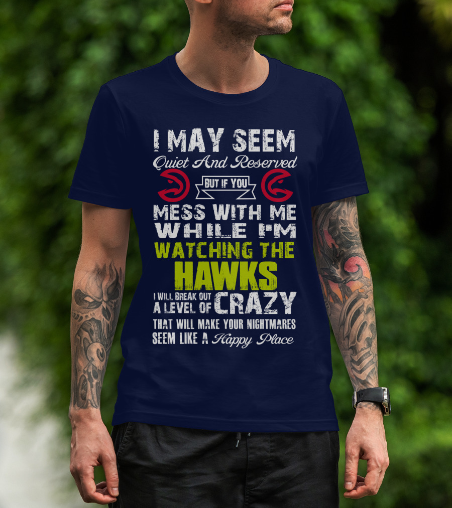 I May Seem Quiet And Reserved But If You Mess With Me While I'm Watching The Atlanta Hawks I Will Break Out A Level Of Crazy That Will Make Your Nightmares Seem Like A Happy Place T-Shirt