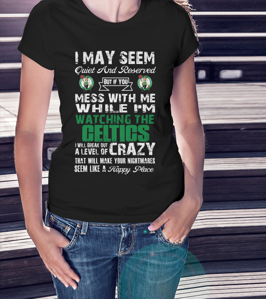 I May Seem Quiet And Reserved But If You Mess With Me While I'm Watching The Boston Celtics I Will Break Out A Level Of Crazy That Will Make Your Nightmares Seem Like A Happy Place T-Shirt