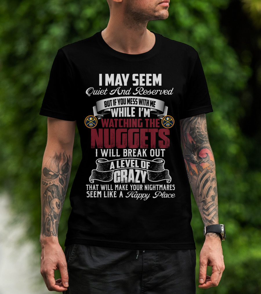 I May Seem Quiet And Reserved But If You Mess With Me While I'm Watching The Nuggets I Will Break Out A Level Of Crazy That Will Make Your Nightmares Seem Like A Happy Place T-Shirt