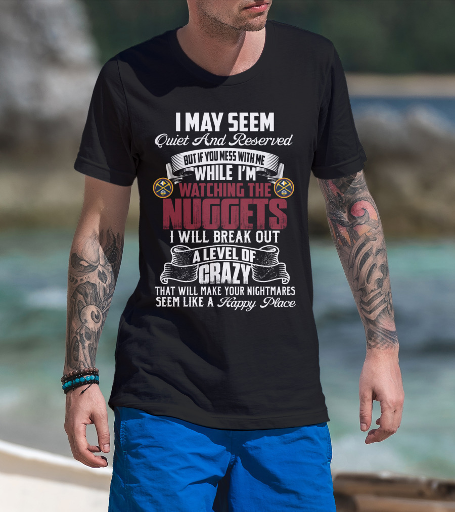 I May Seem Quiet And Reserved But If You Mess With Me While I'm Watching The Nuggets I Will Break Out A Level Of Crazy That Will Make Your Nightmares Seem Like A Happy Place T-Shirt