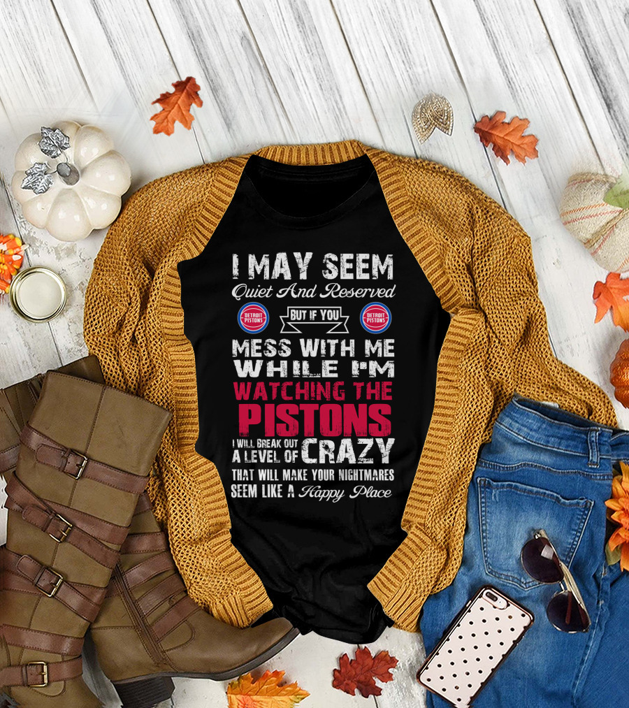 I May Seem Quiet And Reserved But If You Mess With Me While I'm Watching The Pistons I Will Break Out A Level Of Crazy That Will Make Your Nightmares Seem Like A Happy Place Detroit Pistons T-Shirt