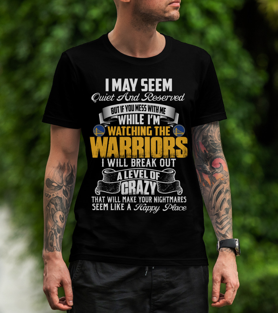 I May Seem Quiet And Reserved But If You Mess With Me While I'm Watching The Golden State Warriors I Will Break Out A Level Of Crazy T-Shirt