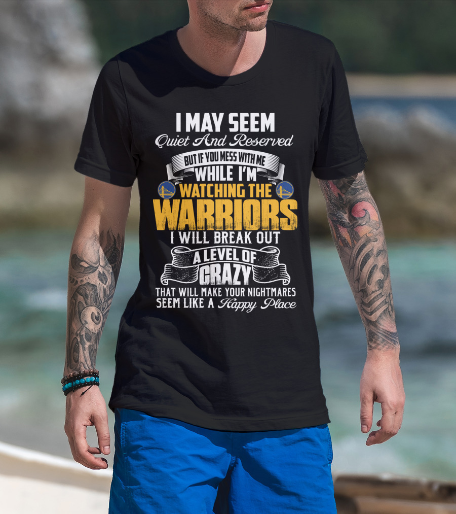 I May Seem Quiet And Reserved But If You Mess With Me While I'm Watching The Golden State Warriors I Will Break Out A Level Of Crazy T-Shirt