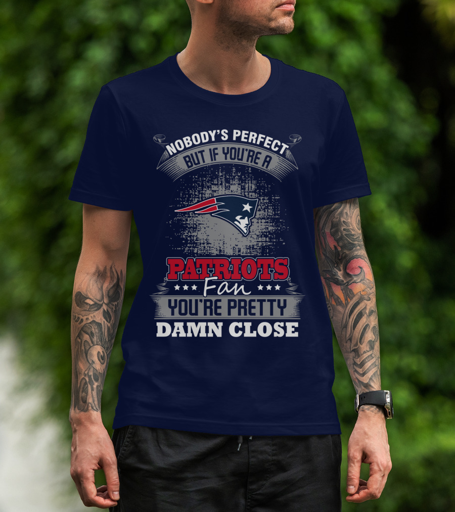 Nobody's Perfect But If You're A New England Patriots Fan You're Pretty Damn Close T-Shirt