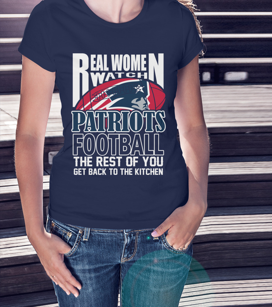 Real Women Watch New England Patriots Football The Rest Of You Get Back To The Kitchen T-Shirt