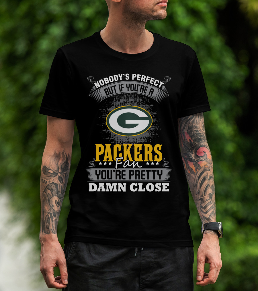 Green Bay Packers Fan Nobody's Perfect You're Pretty Damn Close T-Shirt