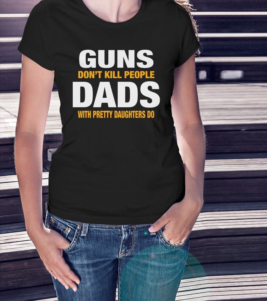 Guns Don't Kill People Dads With Pretty Daughters Do T-Shirt