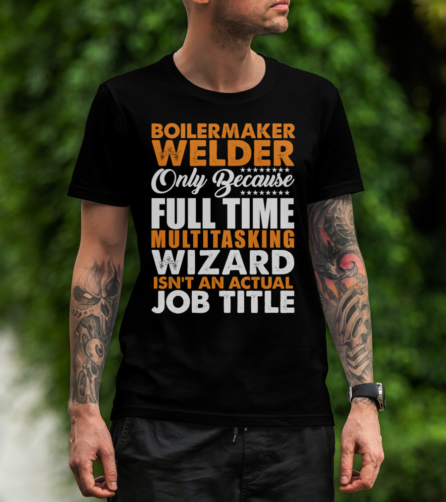 Boilermaker Welder Only Because Full Time Multitasking Wizard Isn't An Actual Job Title T-Shirt