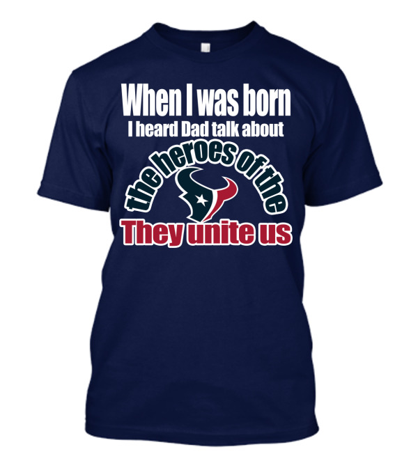 When I Was Born I Heard Dad Talk About The Heroes Of The Texans They Unite Us T-Shirt