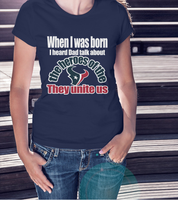 When I Was Born I Heard Dad Talk About The Heroes Of The Texans They Unite Us T-Shirt