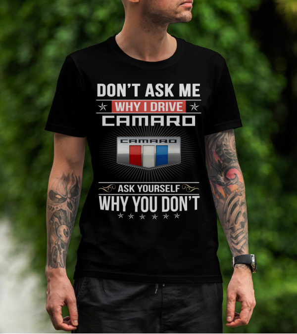 DON'T ASK ME WHY I DRIVE CAMARO ASK YOURSELF WHY YOU DON'T CAMARO T-Shirt