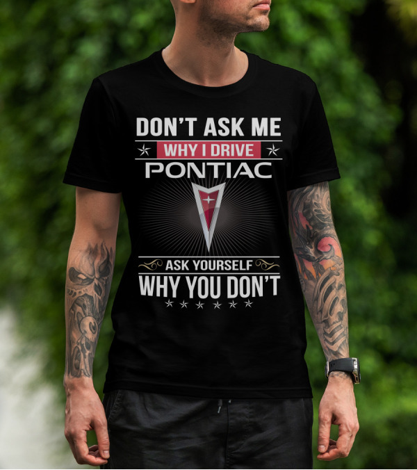 DON'T ASK ME WHY I DRIVE PONTIAC ASK YOURSELF WHY YOU DON'T T-Shirt