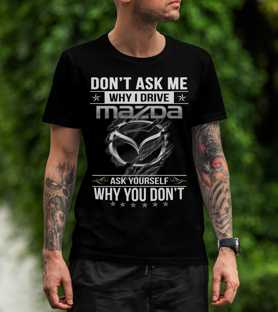 Don't Ask ME Why I Drive Mazda Ask Yourself Why You Don't T-Shirt