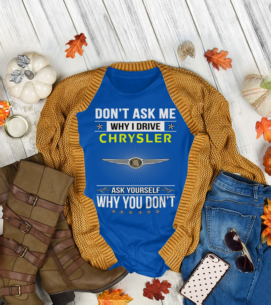 DON'T ASK ME WHY I DRIVE CHRYSLER ASK YOURSELF WHY YOU DON'T T-Shirt