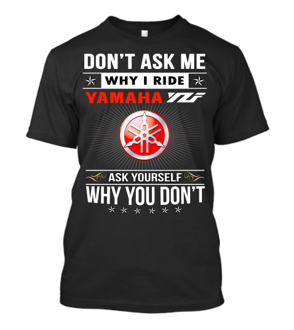 DON'T ASK ME WHY I RIDE YAMAHA YFZ ASK YOURSELF WHY YOU DON'T T-Shirt