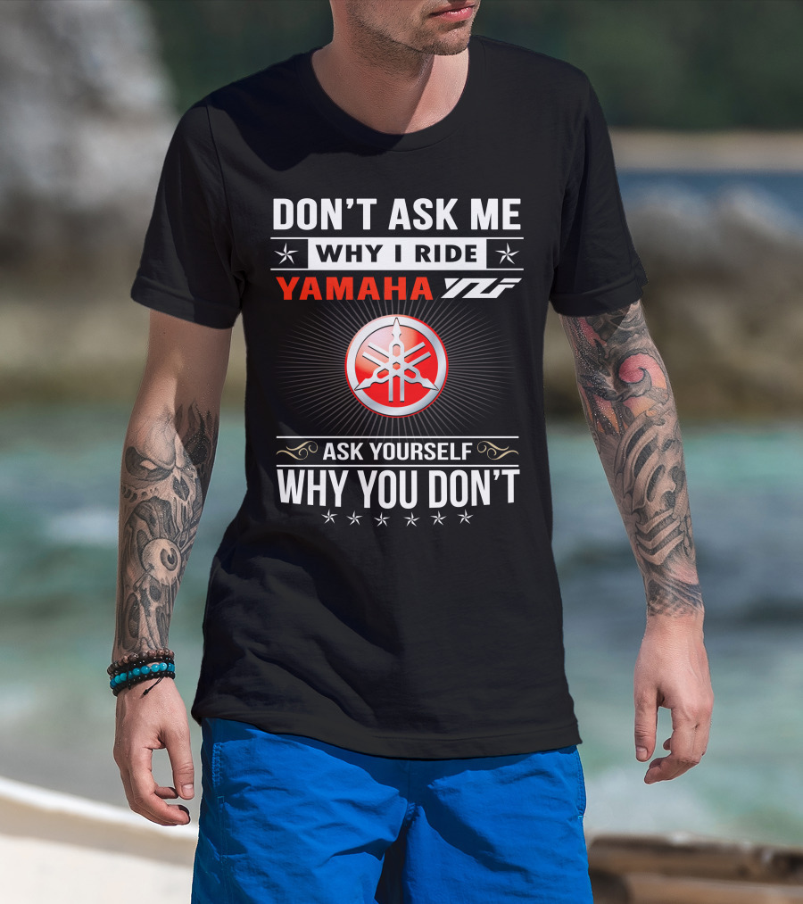 DON'T ASK ME WHY I RIDE YAMAHA YFZ ASK YOURSELF WHY YOU DON'T T-Shirt