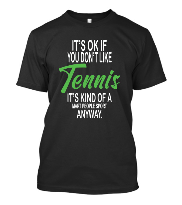 It's Ok If You Don't Like Tennis It's Kind Of A Smart People Sport Anyway T-Shirt