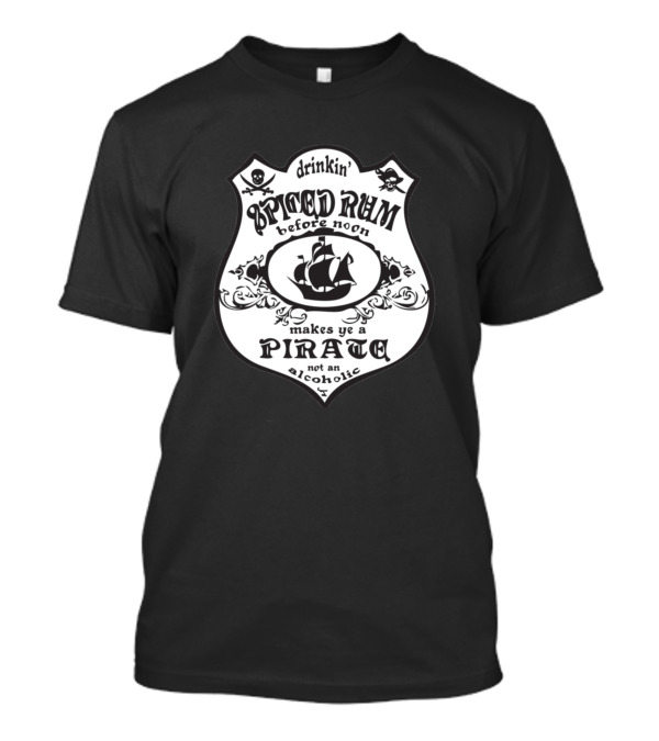 Drinkin' Spiced Rum Before Noon Makes Ye A Pirate Not An Alcoholic T-Shirt